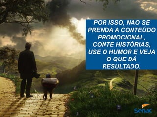 POR ISSO, NÃO SE
PRENDA A CONTEÚDO
PROMOCIONAL,
CONTE HISTÓRIAS,
USE O HUMOR E VEJA
O QUE DÁ
RESULTADO.
 