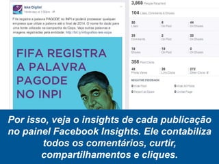 Por isso, veja o insights de cada publicação
no painel Facebook Insights. Ele contabiliza
todos os comentários, curtir,
compartilhamentos e cliques.
 