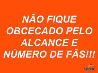 NÃO FIQUE
OBCECADO PELO
ALCANCE E
NÚMERO DE FÃS!!!
 