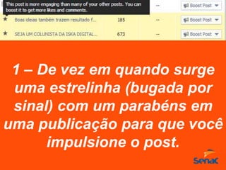 1 – De vez em quando surge
uma estrelinha (bugada por
sinal) com um parabéns em
uma publicação para que você
impulsione o post.
 