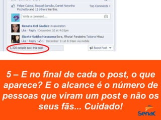5 – E no final de cada o post, o que
aparece? E o alcance é o número de
pessoas que viram um post e não os
seus fãs... Cuidado!
 