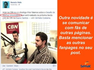 Outra novidade é
se comunicar
com fãs de
outras páginas.
Basta mencionar
as outras
fanpages no seu
post.
 