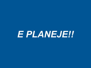 E PLANEJE!!
 