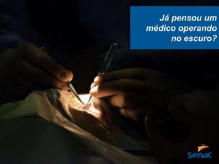 Já pensou um
médico operando
no escuro?
 