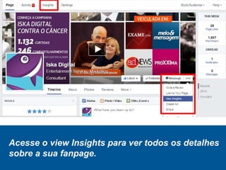 Acesse o view Insights para ver todos os detalhes
sobre a sua fanpage.
 