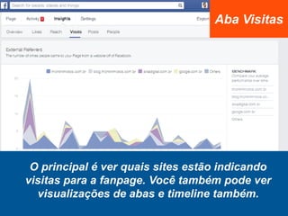 O principal é ver quais sites estão indicando
visitas para a fanpage. Você também pode ver
visualizações de abas e timeline também.
Aba Visitas
 