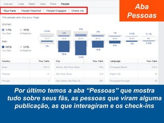 Por último temos a aba “Pessoas” que mostra
tudo sobre seus fãs, as pessoas que viram alguma
publicação, as que interagiram e os check-ins
Aba
Pessoas
 