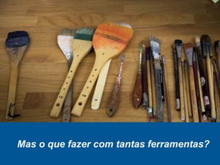 Mas o que fazer com tantas ferramentas?
 