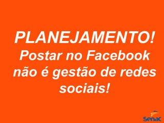 PLANEJAMENTO!
Postar no Facebook
não é gestão de redes
sociais!
 