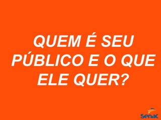 QUEM É SEU
PÚBLICO E O QUE
ELE QUER?
 