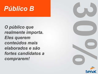 Público B
O público que
realmente importa.
Eles querem
conteúdos mais
elaborados e são
fortes candidatos a
comprarem!
 