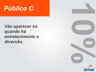 Público C
Vão aparecer só
quando há
entretenimento e
diversão.
 