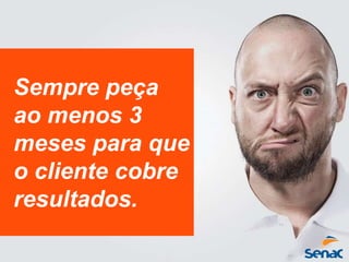 Sempre peça
ao menos 3
meses para que
o cliente cobre
resultados.
 