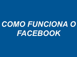 COMO FUNCIONA O
FACEBOOK
 