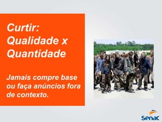 Curtir:
Qualidade x
Quantidade
Jamais compre base
ou faça anúncios fora
de contexto.
 
