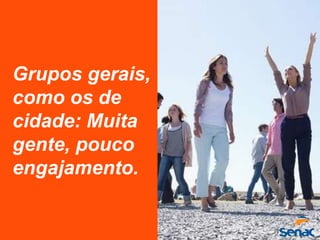 Grupos gerais,
como os de
cidade: Muita
gente, pouco
engajamento.
 