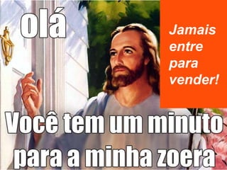 Jamais
entre
para
vender!
 