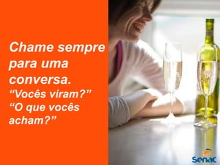 Chame sempre
para uma
conversa.
“Vocês viram?”
“O que vocês
acham?”
 