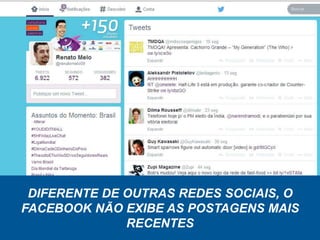 DIFERENTE DE OUTRAS REDES SOCIAIS, O
FACEBOOK NÃO EXIBE AS POSTAGENS MAIS
RECENTES
 
