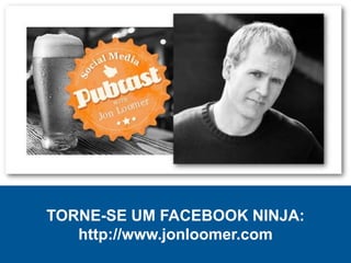 TORNE-SE UM FACEBOOK NINJA:
http://www.jonloomer.com
 