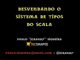 Desvendando o
Sistema de Tipos
Do Scala
Paulo Jcranky Siqueira“ ”
Paulo.siqueira gmail.com@ / jcranky@
 