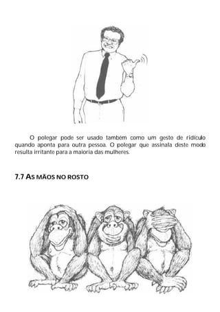 O polegar pode ser usado também como um gesto de ridículo
quando aponta para outra pessoa. O polegar que assinala deste modo
resulta irritante para a maioria das mulheres.
7.7 AS MÃOS NO ROSTO
 