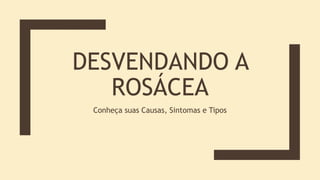 DESVENDANDO A
ROSÁCEA
Conheça suas Causas, Sintomas e Tipos
 