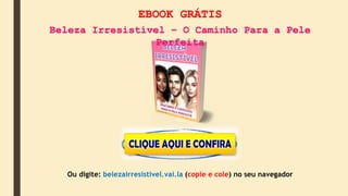 EBOOK GRÁTIS
Beleza Irresistível – O Caminho Para a Pele
Perfeita
Ou digite: belezairresistivel.vai.la (copie e cole) no seu navegador
 