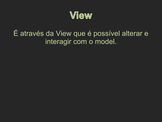 É através da View que é possível alterar e
interagir com o model.
 