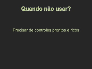 Precisar de controles prontos e ricos
 