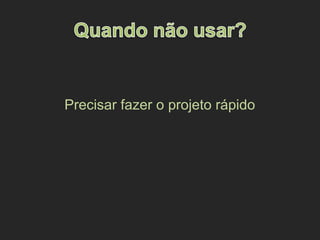 Precisar fazer o projeto rápido
 