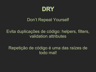 Don’t Repeat Yourself
Evita duplicações de código: helpers, filters,
validation attributes
Repetição de código é uma das raízes de
todo mal!
 
