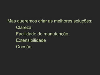 Mas queremos criar as melhores soluções:
Clareza
Facilidade de manutenção
Extensibilidade
Coesão
 