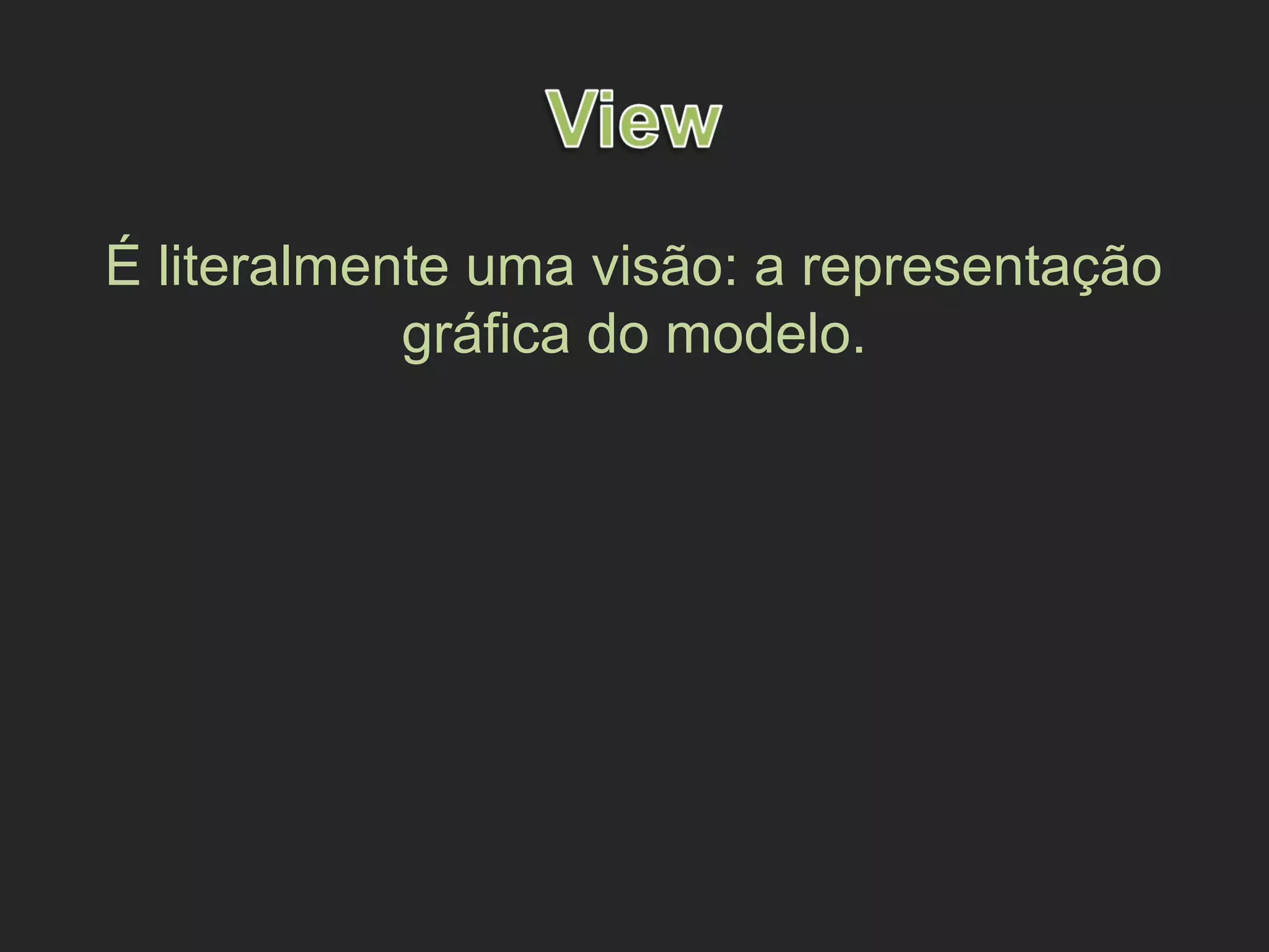É literalmente uma visão: a representação
gráfica do modelo.
 