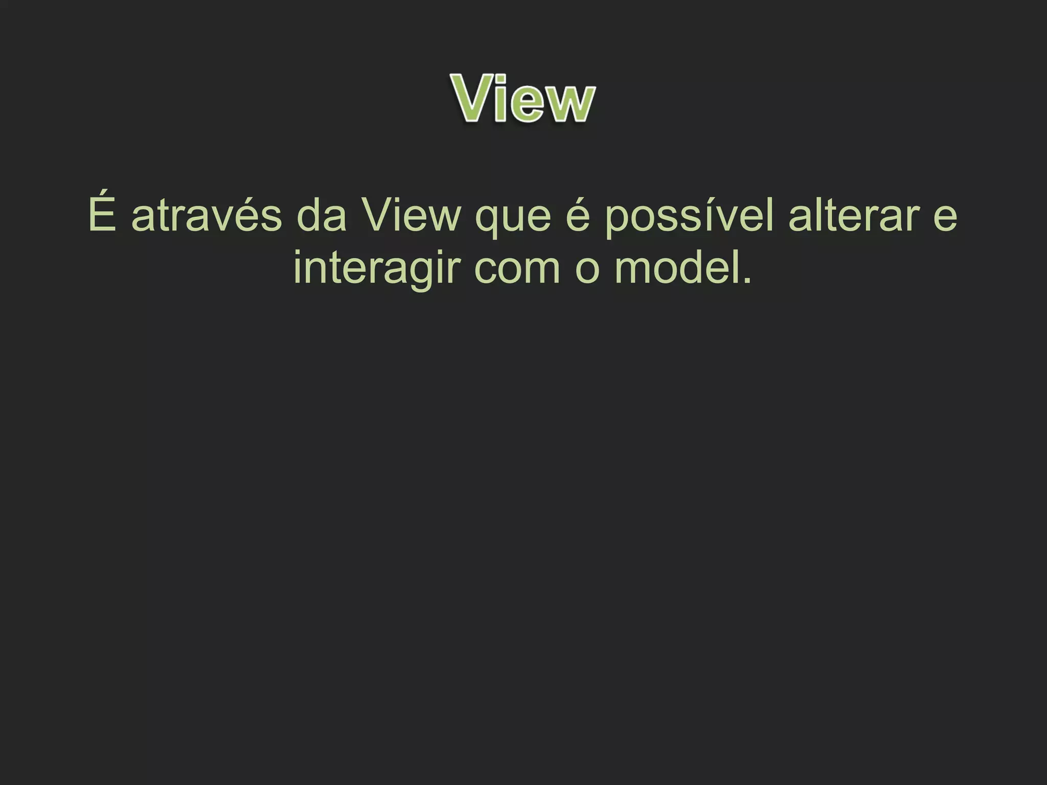 É através da View que é possível alterar e
interagir com o model.
 