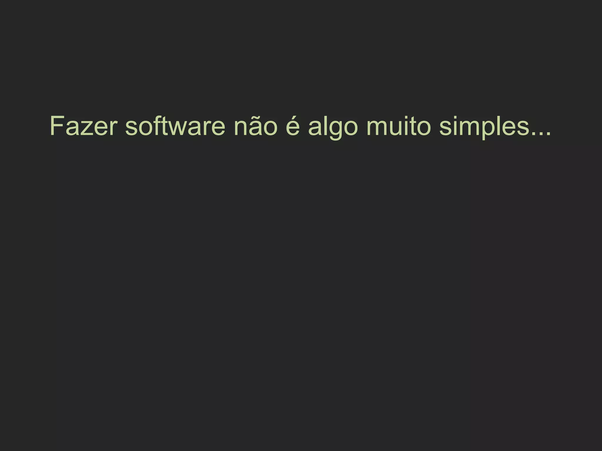 Fazer software não é algo muito simples...
 