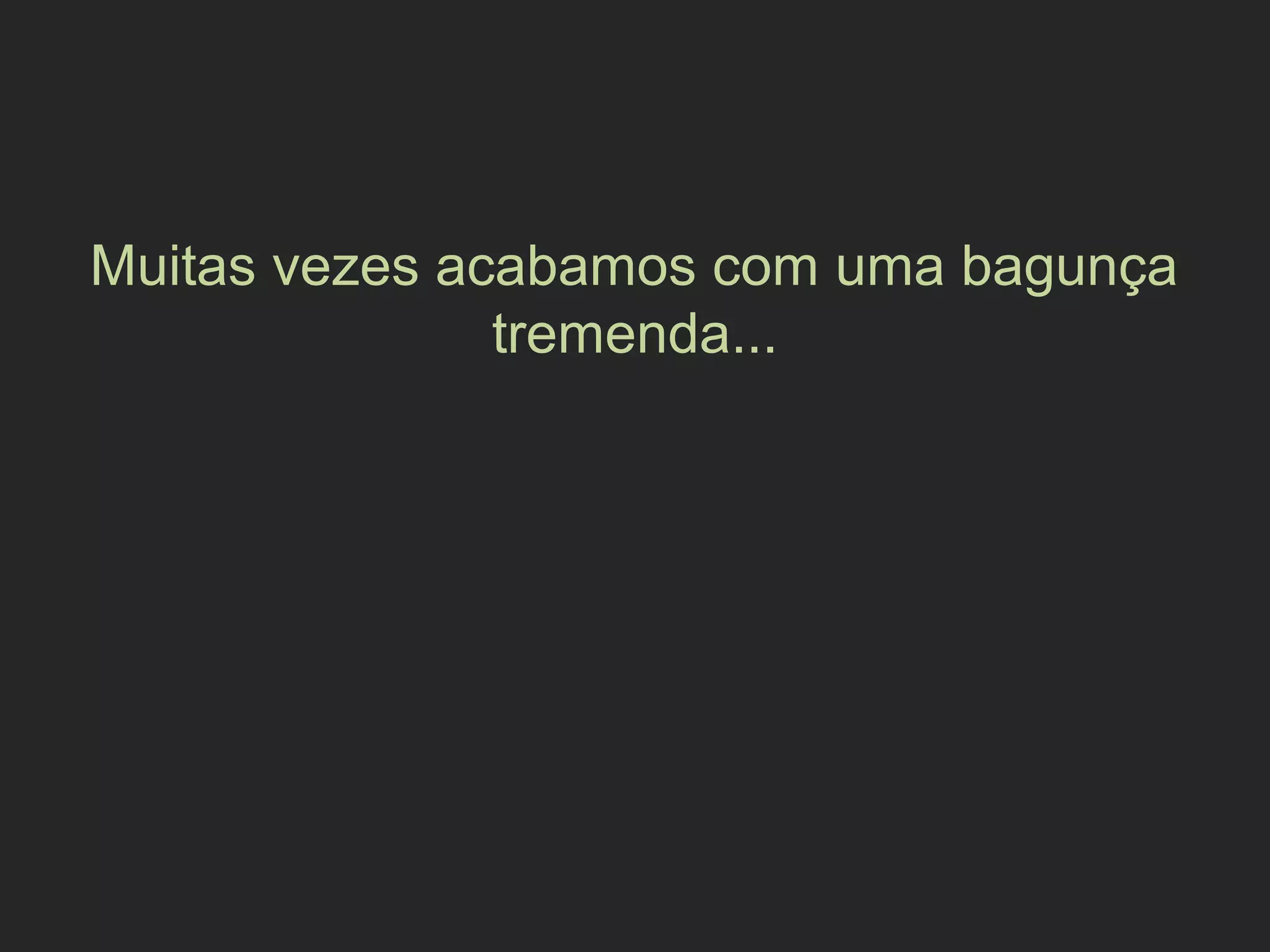 Muitas vezes acabamos com uma bagunça
tremenda...
 