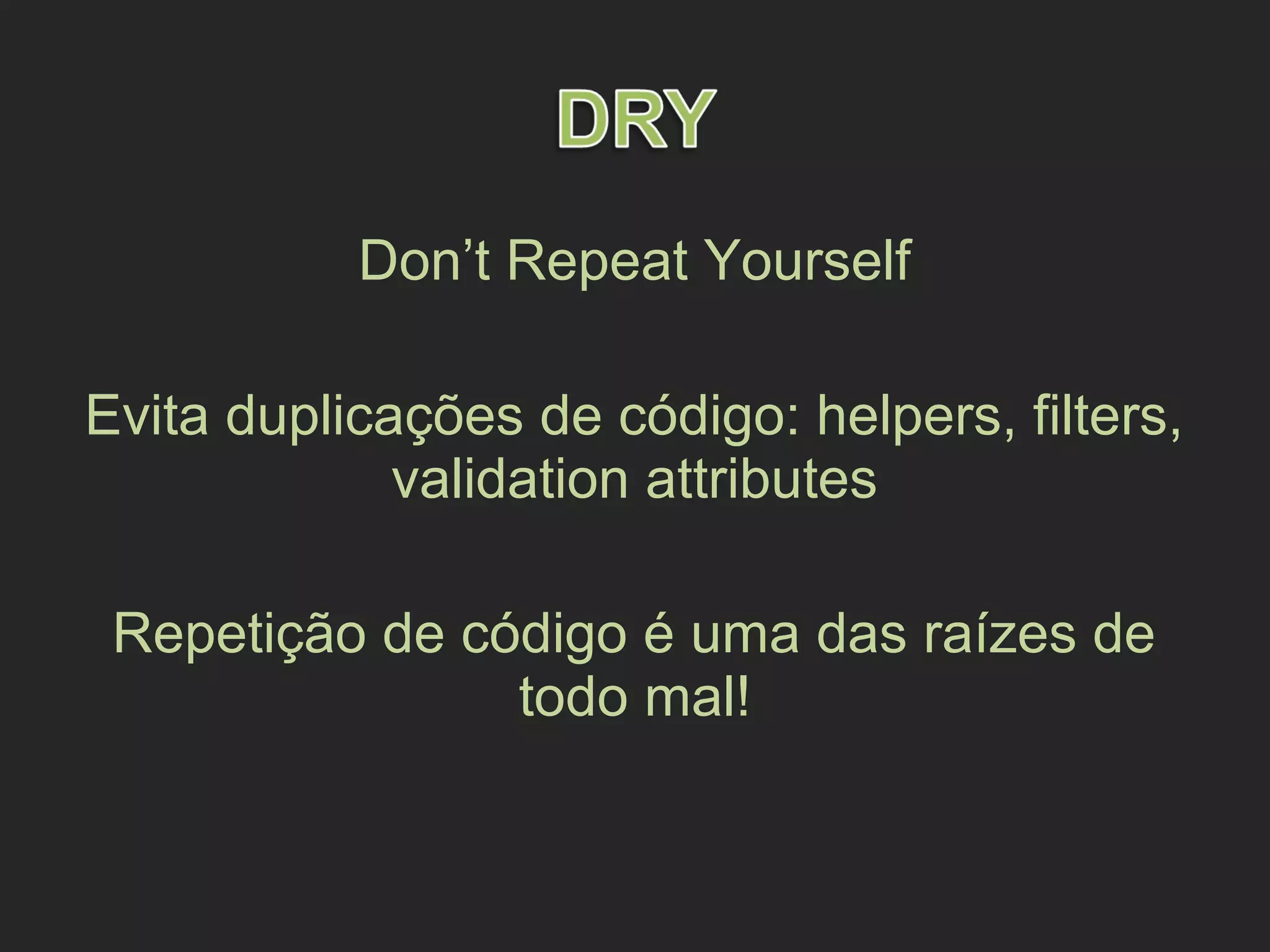 Don’t Repeat Yourself
Evita duplicações de código: helpers, filters,
validation attributes
Repetição de código é uma das raízes de
todo mal!
 