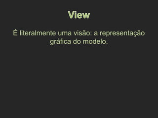 É literalmente uma visão: a representação
gráfica do modelo.
 