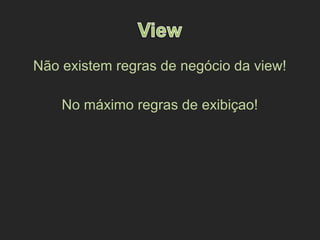 Não existem regras de negócio da view!
No máximo regras de exibiçao!
 