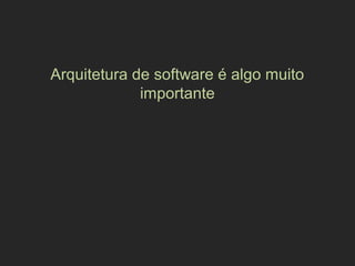 Arquitetura de software é algo muito
importante
 