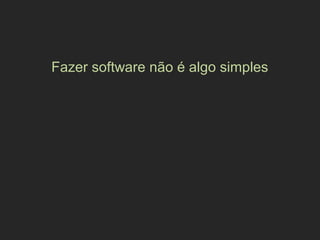 Fazer software não é algo simples
 