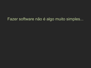 Fazer software não é algo muito simples...
 