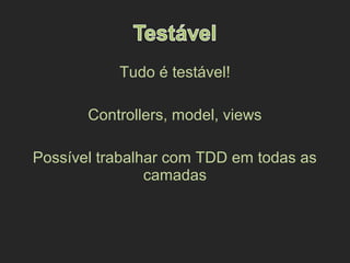Tudo é testável!
Controllers, model, views
Possível trabalhar com TDD em todas as
camadas
 