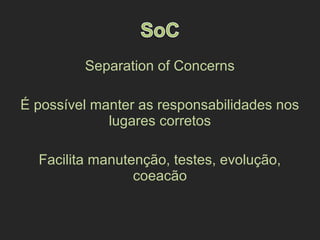 Separation of Concerns
É possível manter as responsabilidades nos
lugares corretos
Facilita manutenção, testes, evolução,
coeacão
 