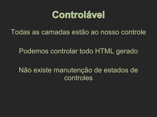 Todas as camadas estão ao nosso controle
Podemos controlar todo HTML gerado
Não existe manutenção de estados de
controles
 