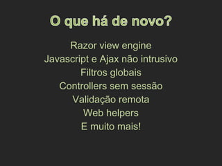 Razor view engine
Javascript e Ajax não intrusivo
Filtros globais
Controllers sem sessão
Validação remota
Web helpers
E muito mais!
 