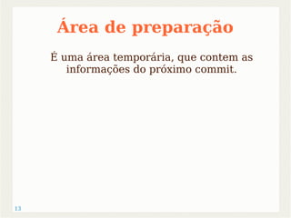 13 
Área de preparação 
É uma área temporária, que contem as 
informações do próximo commit. 
 