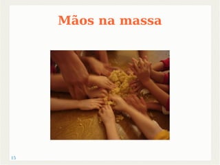 15 
Mãos na massa 
 