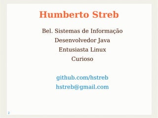 2 
Humberto Streb 
Bel. Sistemas de Informação 
Desenvolvedor Java 
Entusiasta Linux 
Curioso 
github.com/hstreb 
hstreb@gmail.com 
 